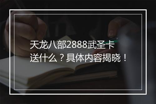 天龙八部2888武圣卡送什么？具体内容揭晓！