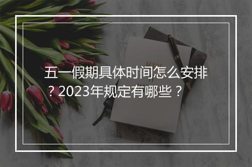 五一假期具体时间怎么安排？2023年规定有哪些？