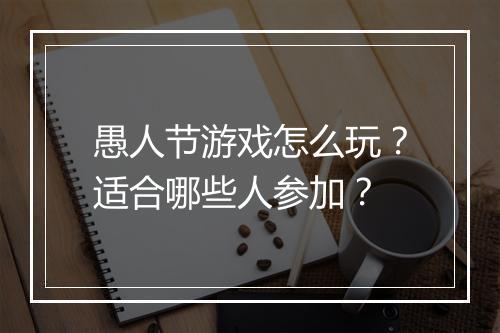 愚人节游戏怎么玩？适合哪些人参加？