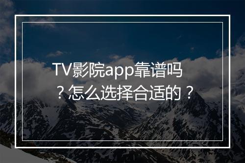 TV影院app靠谱吗？怎么选择合适的？