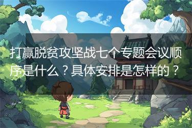 打赢脱贫攻坚战七个专题会议顺序是什么？具体安排是怎样的？