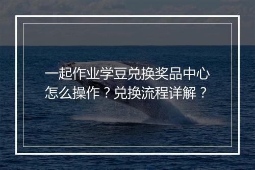 一起作业学豆兑换奖品中心怎么操作？兑换流程详解？