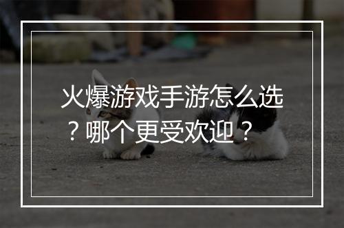 火爆游戏手游怎么选？哪个更受欢迎？
