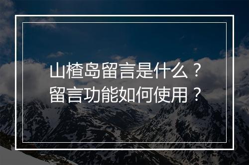 山楂岛留言是什么？留言功能如何使用？