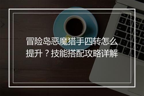 冒险岛恶魔猎手四转怎么提升？技能搭配攻略详解