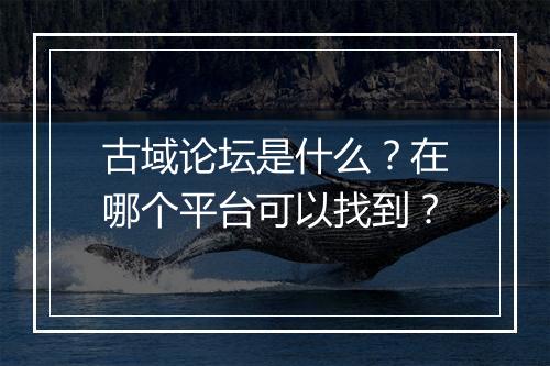 古域论坛是什么？在哪个平台可以找到？
