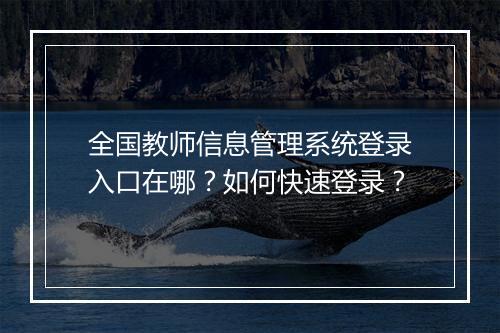 全国教师信息管理系统登录入口在哪？如何快速登录？