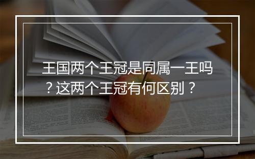 王国两个王冠是同属一王吗？这两个王冠有何区别？