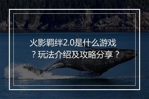 火影羁绊2.0是什么游戏？玩法介绍及攻略分享？