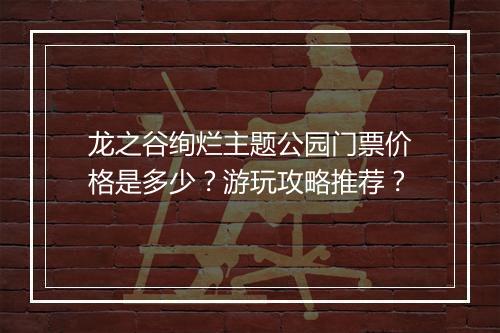 龙之谷绚烂主题公园门票价格是多少？游玩攻略推荐？