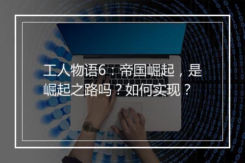 工人物语6：帝国崛起，是崛起之路吗？如何实现？