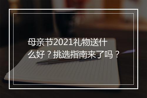 母亲节2021礼物送什么好？挑选指南来了吗？