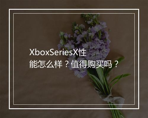 XboxSeriesX性能怎么样？值得购买吗？