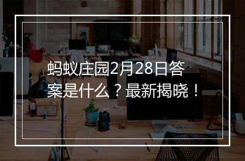蚂蚁庄园2月28日答案是什么？最新揭晓！