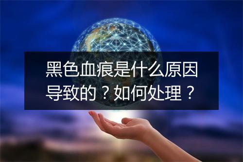 黑色血痕是什么原因导致的？如何处理？