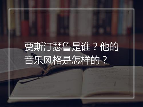 贾斯汀瑟鲁是谁？他的音乐风格是怎样的？