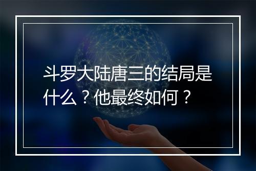 斗罗大陆唐三的结局是什么？他最终如何？