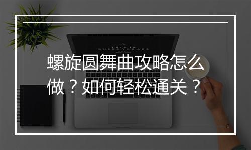 螺旋圆舞曲攻略怎么做？如何轻松通关？
