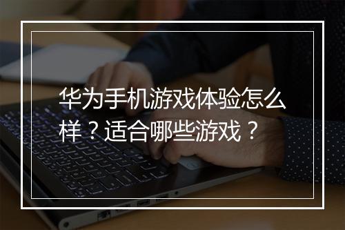 华为手机游戏体验怎么样？适合哪些游戏？