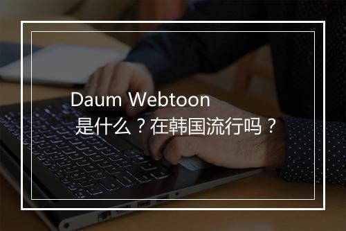 Daum Webtoon 是什么？在韩国流行吗？