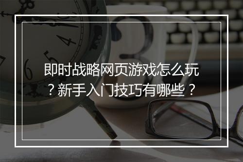 即时战略网页游戏怎么玩？新手入门技巧有哪些？