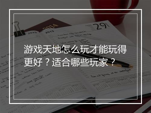 游戏天地怎么玩才能玩得更好？适合哪些玩家？