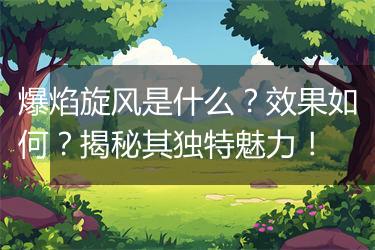 爆焰旋风是什么？效果如何？揭秘其独特魅力！