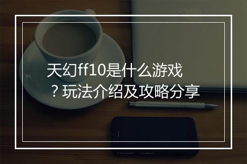 天幻ff10是什么游戏？玩法介绍及攻略分享
