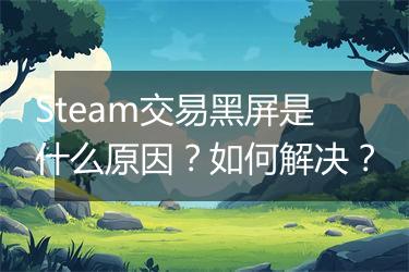 Steam交易黑屏是什么原因？如何解决？