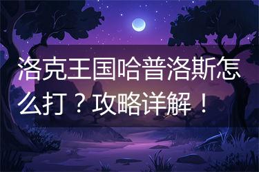 洛克王国哈普洛斯怎么打？攻略详解！