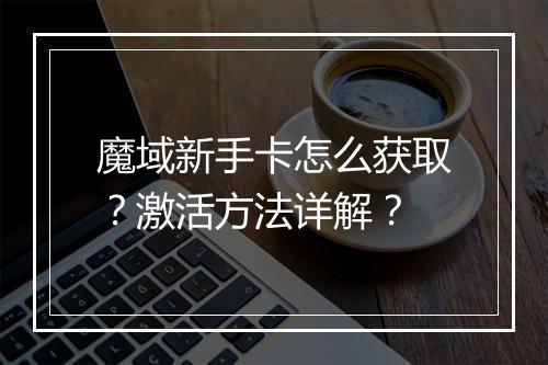魔域新手卡怎么获取？激活方法详解？