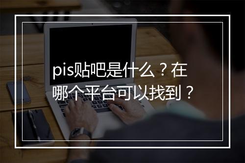 pis贴吧是什么？在哪个平台可以找到？
