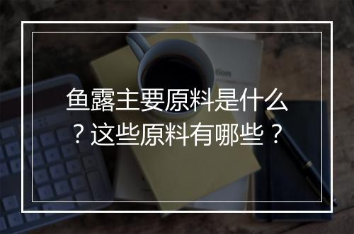 鱼露主要原料是什么？这些原料有哪些？