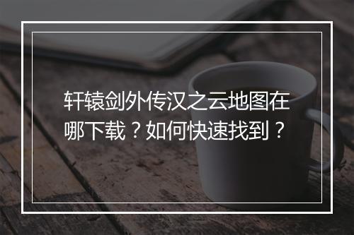 轩辕剑外传汉之云地图在哪下载？如何快速找到？