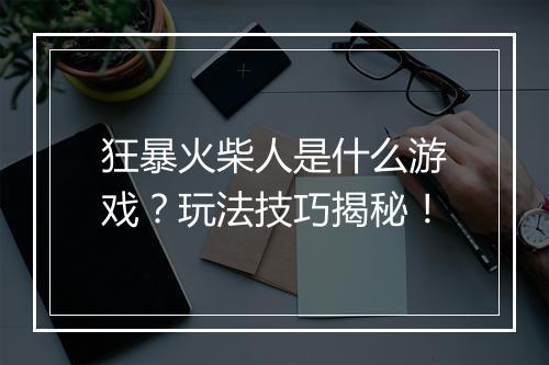 狂暴火柴人是什么游戏？玩法技巧揭秘！