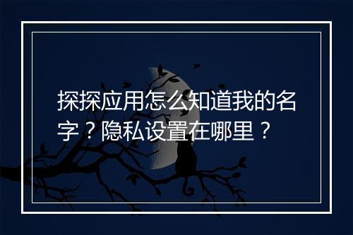 探探应用怎么知道我的名字？隐私设置在哪里？