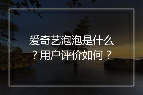 爱奇艺泡泡是什么？用户评价如何？