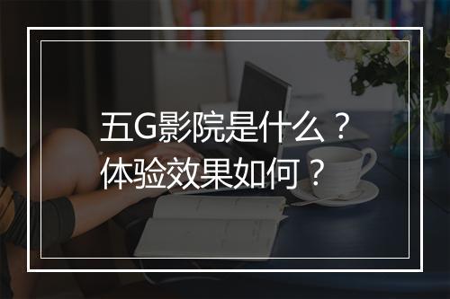 五G影院是什么？体验效果如何？