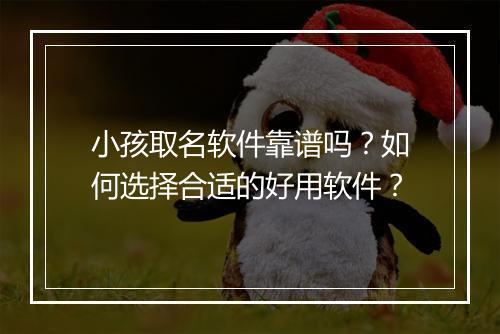 小孩取名软件靠谱吗？如何选择合适的好用软件？