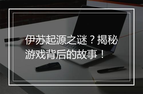 伊苏起源之谜？揭秘游戏背后的故事！