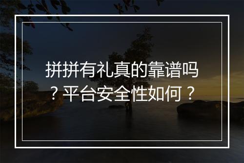 拼拼有礼真的靠谱吗？平台安全性如何？