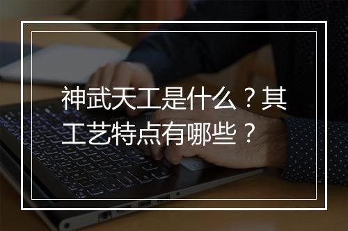 神武天工是什么？其工艺特点有哪些？