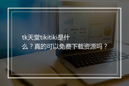 tk天堂tikitiki是什么？真的可以免费下载资源吗？