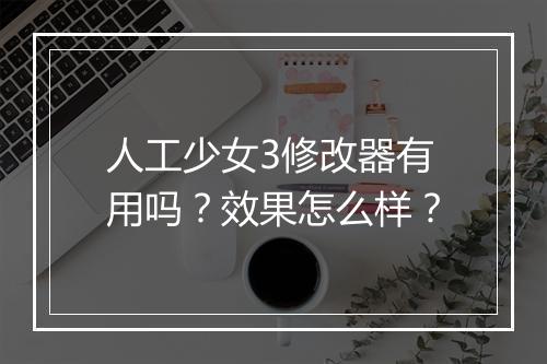 人工少女3修改器有用吗？效果怎么样？