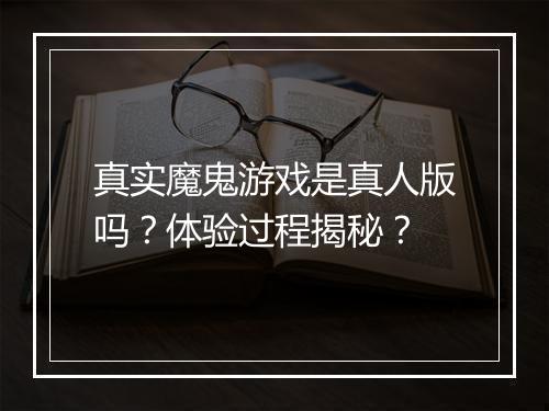 真实魔鬼游戏是真人版吗？体验过程揭秘？