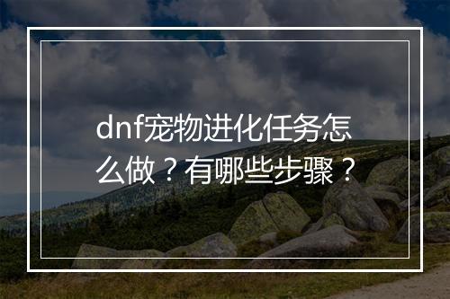 dnf宠物进化任务怎么做？有哪些步骤？