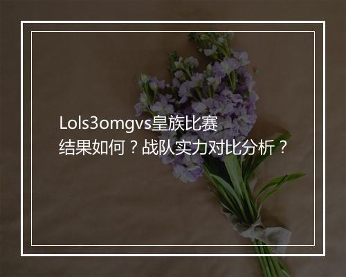 Lols3omgvs皇族比赛结果如何？战队实力对比分析？