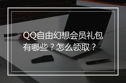 QQ自由幻想会员礼包有哪些？怎么领取？