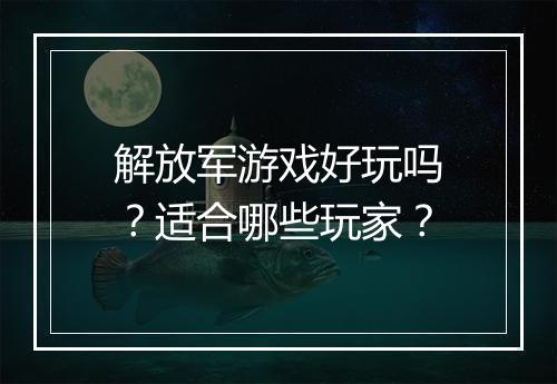 解放军游戏好玩吗?适合哪些玩家?