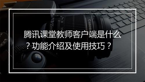 腾讯课堂教师客户端是什么？功能介绍及使用技巧？